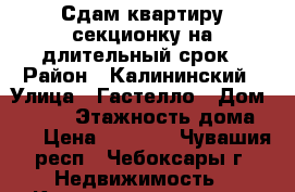 Сдам квартиру-секционку на длительный срок › Район ­ Калининский › Улица ­ Гастелло › Дом ­ 1/72 › Этажность дома ­ 9 › Цена ­ 5 000 - Чувашия респ., Чебоксары г. Недвижимость » Квартиры аренда   . Чувашия респ.